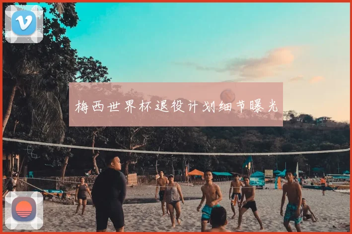 梅西世界杯退役计划细节曝光
