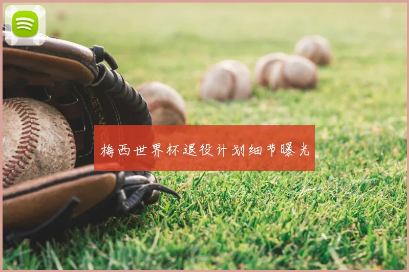 梅西世界杯退役计划细节曝光