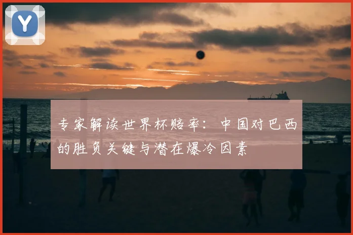 专家解读世界杯赔率：中国对巴西的胜负关键与潜在爆冷因素
