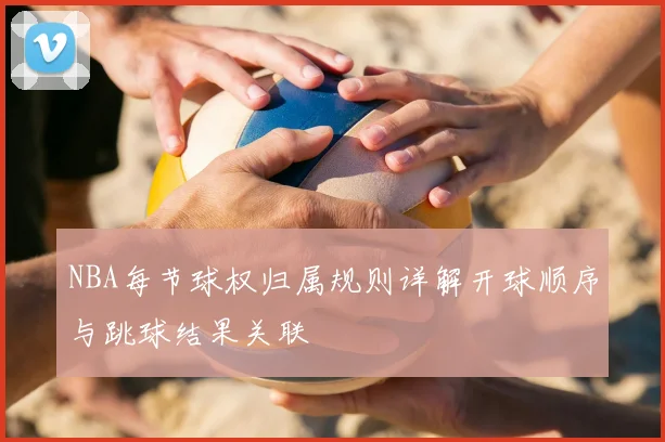 NBA每节球权归属规则详解开球顺序与跳球结果关联