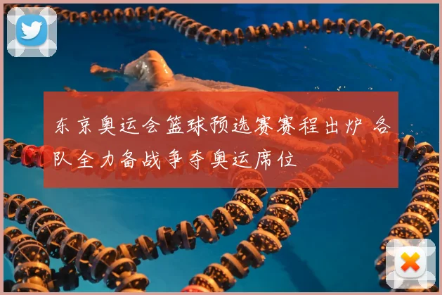 东京奥运会篮球预选赛赛程出炉 各队全力备战争夺奥运席位
