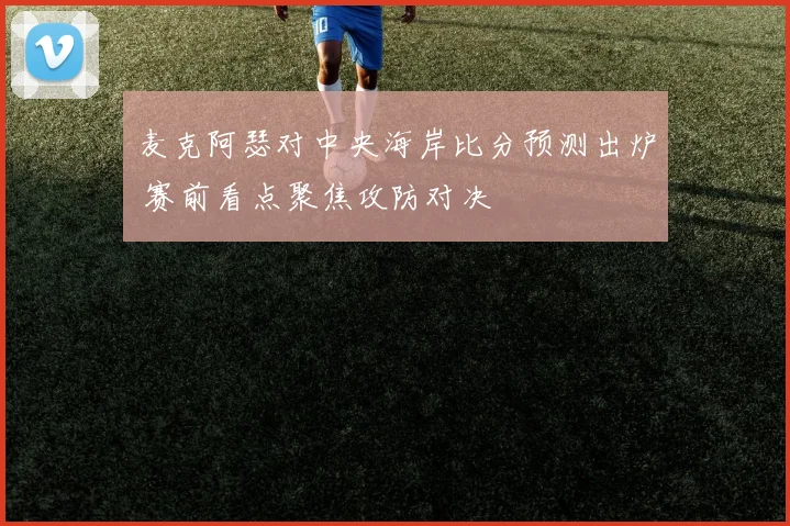 麦克阿瑟对中央海岸比分预测出炉 赛前看点聚焦攻防对决