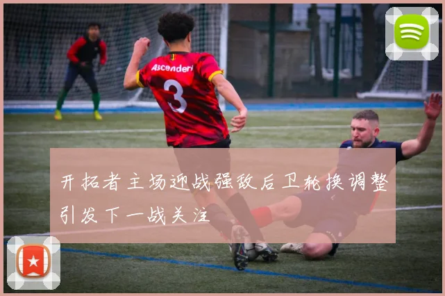 开拓者主场迎战强敌后卫轮换调整引发下一战关注