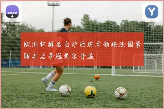 欧洲杯排名出炉西班牙领跑法国紧随其后争冠悬念升温