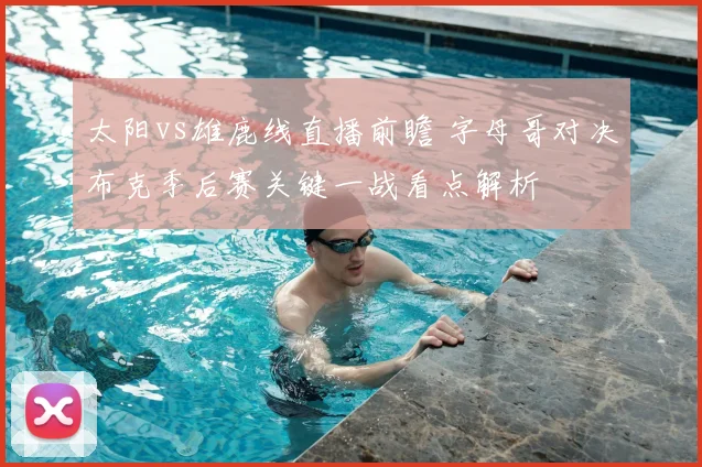太阳vs雄鹿线直播前瞻 字母哥对决布克季后赛关键一战看点解析