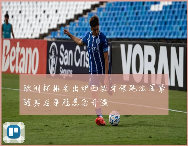 欧洲杯排名出炉西班牙领跑法国紧随其后争冠悬念升温