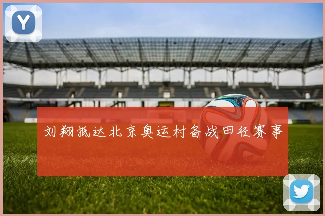 刘翔抵达北京奥运村备战田径赛事