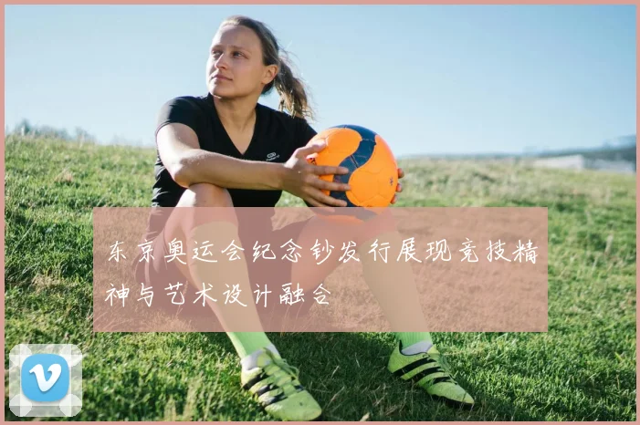 东京奥运会纪念钞发行展现竞技精神与艺术设计融合