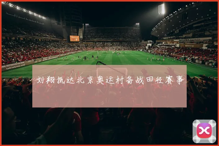 刘翔抵达北京奥运村备战田径赛事