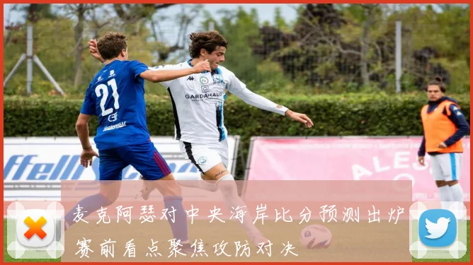 麦克阿瑟对中央海岸比分预测出炉 赛前看点聚焦攻防对决