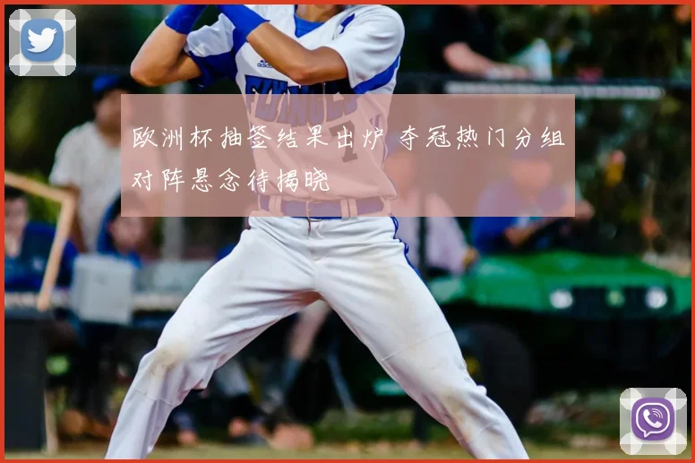 欧洲杯抽签结果出炉 夺冠热门分组对阵悬念待揭晓