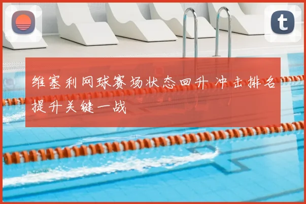 维塞利网球赛场状态回升 冲击排名提升关键一战